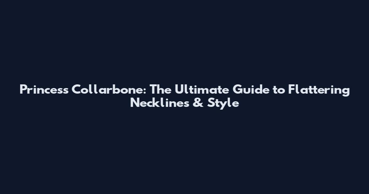 Princess Collarbone: The Ultimate Guide to Flattering Necklines & Style