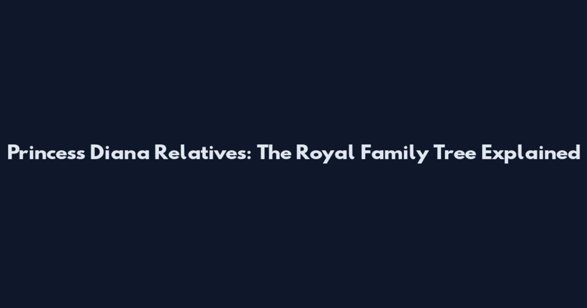 Princess Diana Relatives: The Royal Family Tree Explained