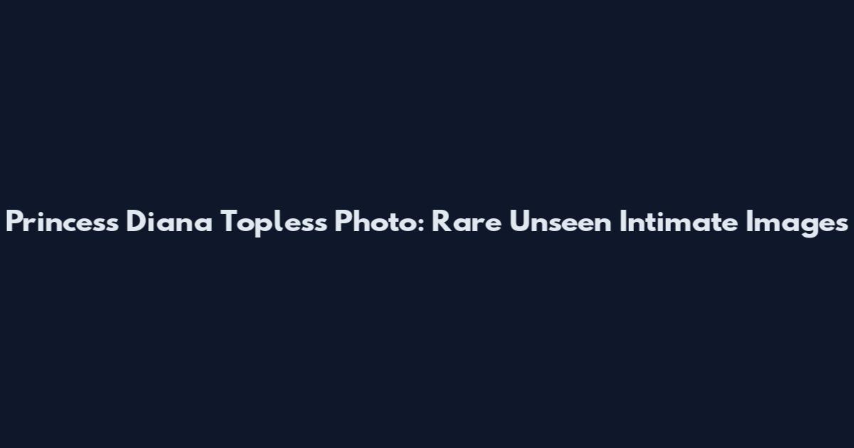 Princess Diana Topless Photo: Rare Unseen Intimate Images