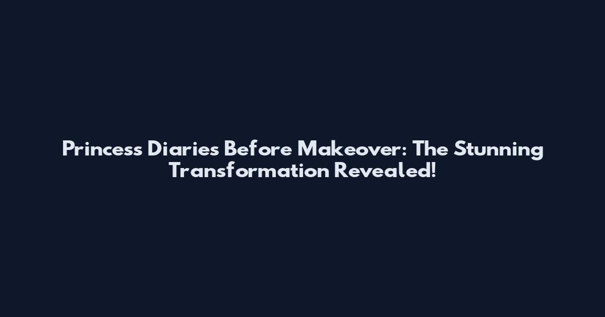 Princess Diaries Before Makeover: The Stunning Transformation Revealed!