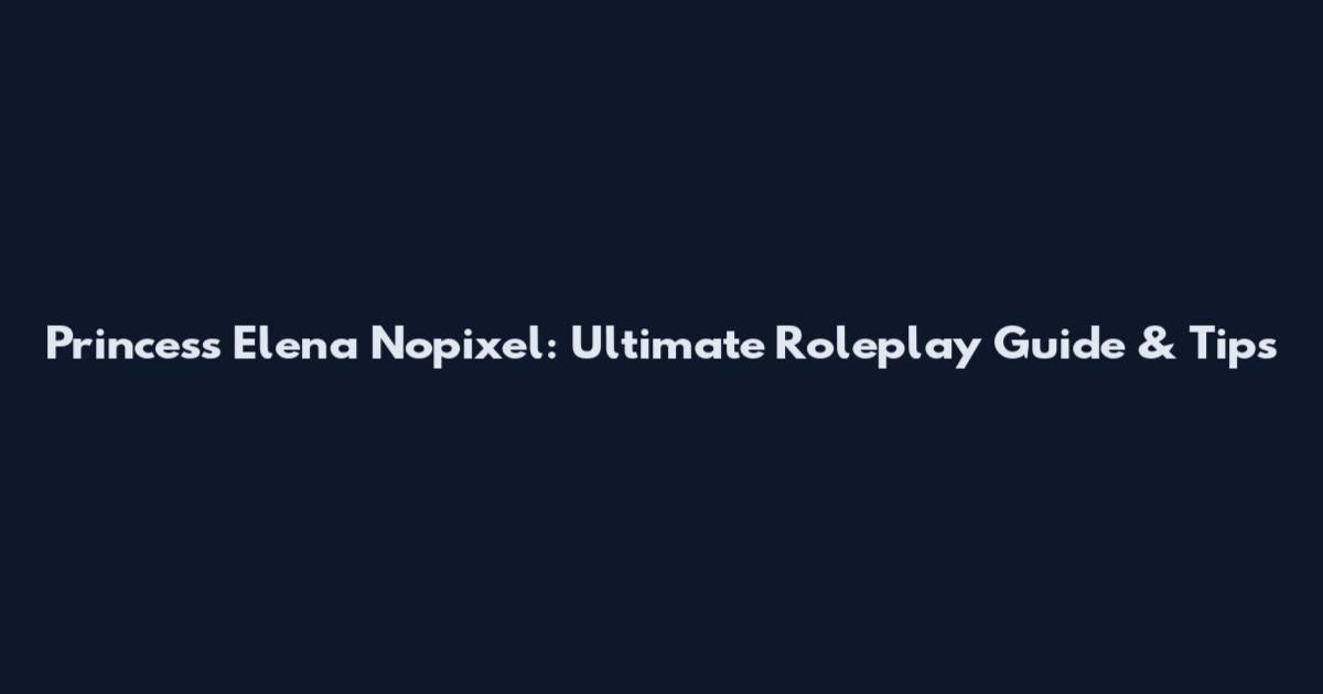 Princess Elena Nopixel: Ultimate Roleplay Guide & Tips