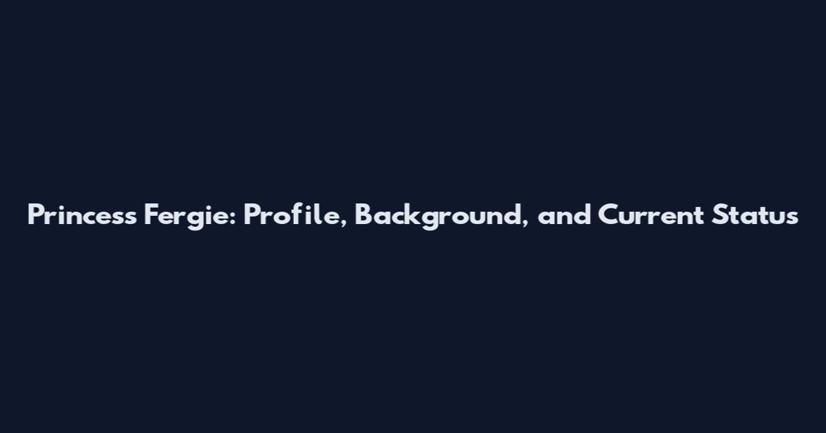 Princess Fergie: Profile, Background, and Current Status