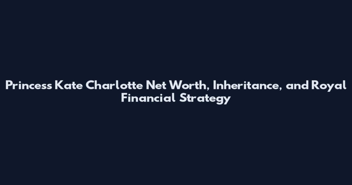 Princess Kate Charlotte Net Worth, Inheritance, and Royal Financial Strategy
