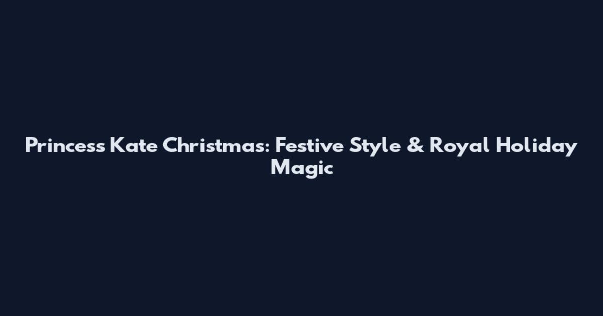 Princess Kate Christmas: Festive Style & Royal Holiday Magic