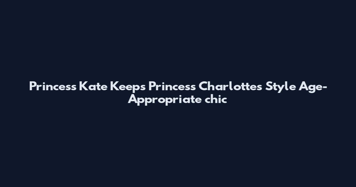 Princess Kate Keeps Princess Charlotte's Style Age-Appropriate chic