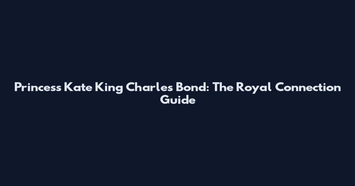 Princess Kate King Charles Bond: The Royal Connection Guide