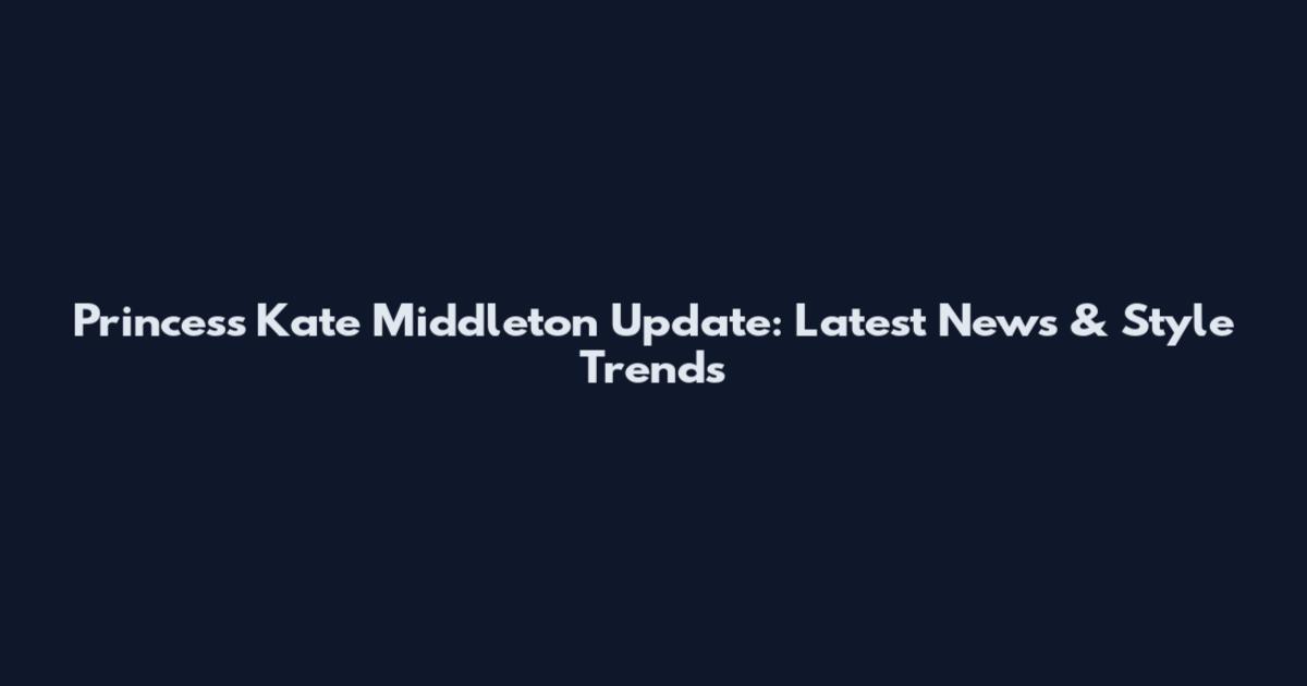 Princess Kate Middleton Update: Latest News & Style Trends