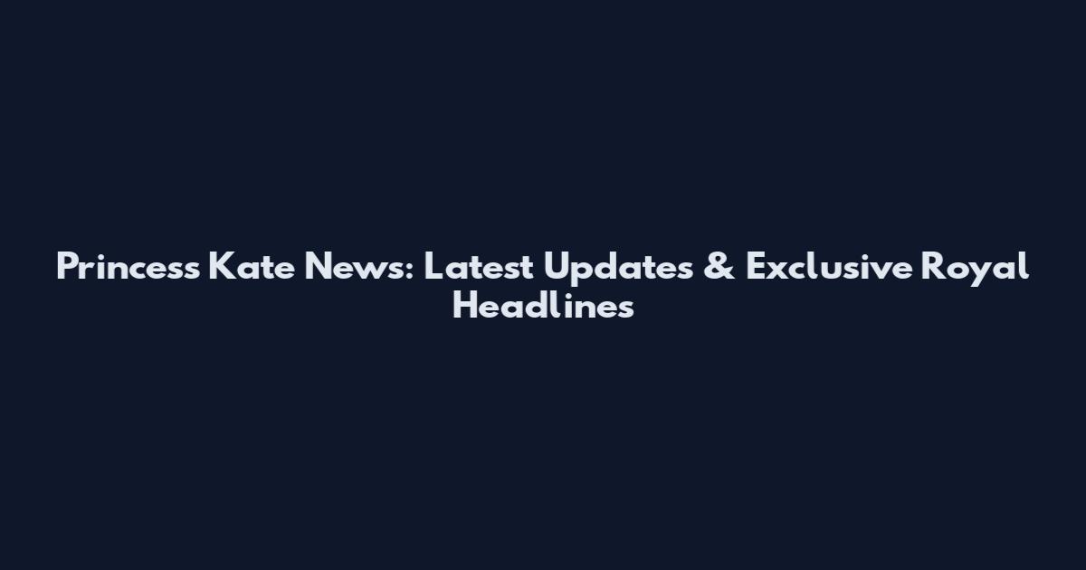 Princess Kate News: Latest Updates & Exclusive Royal Headlines