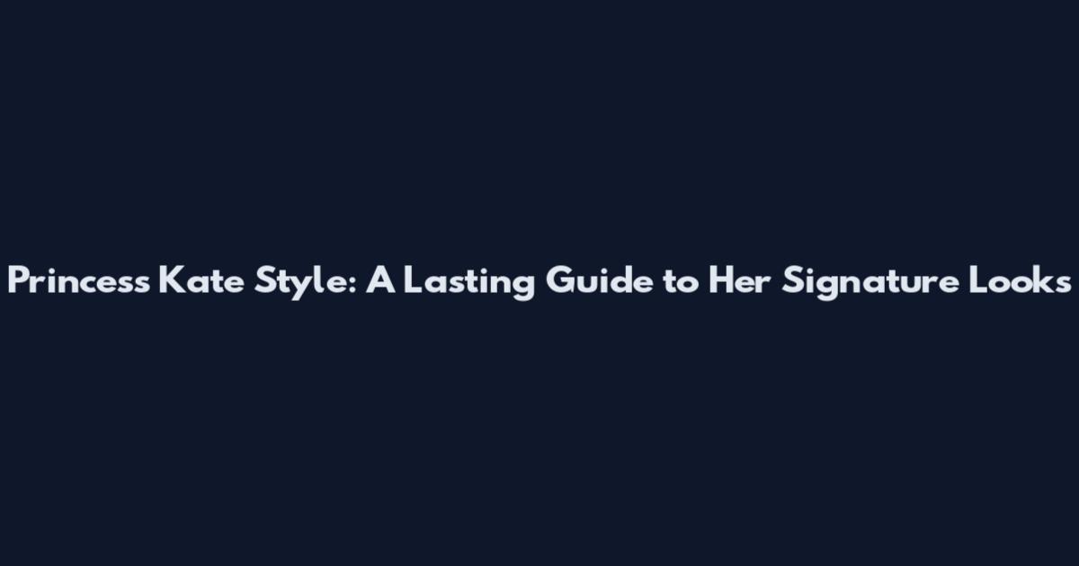 Princess Kate Style: A Lasting Guide to Her Signature Looks