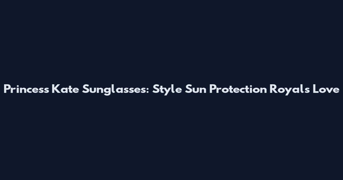 Princess Kate Sunglasses: Style Sun Protection Royals Love