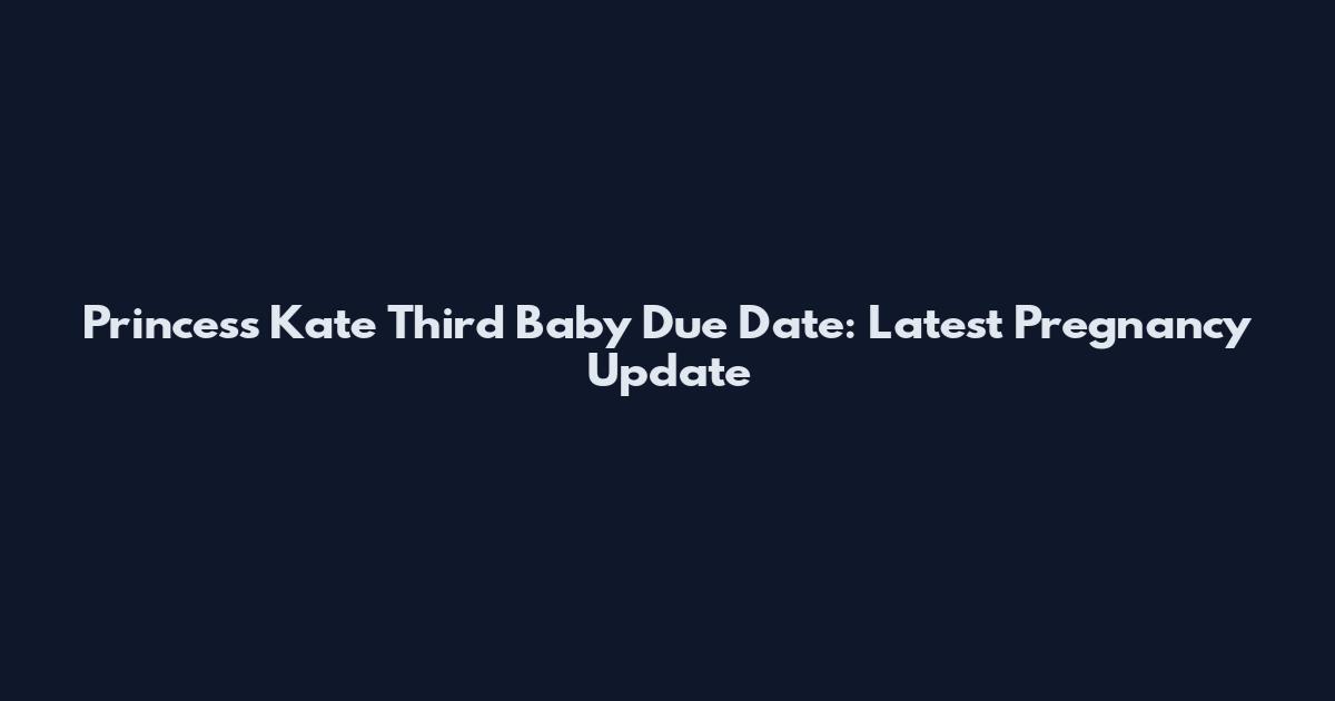 Princess Kate Third Baby Due Date: Latest Pregnancy Update