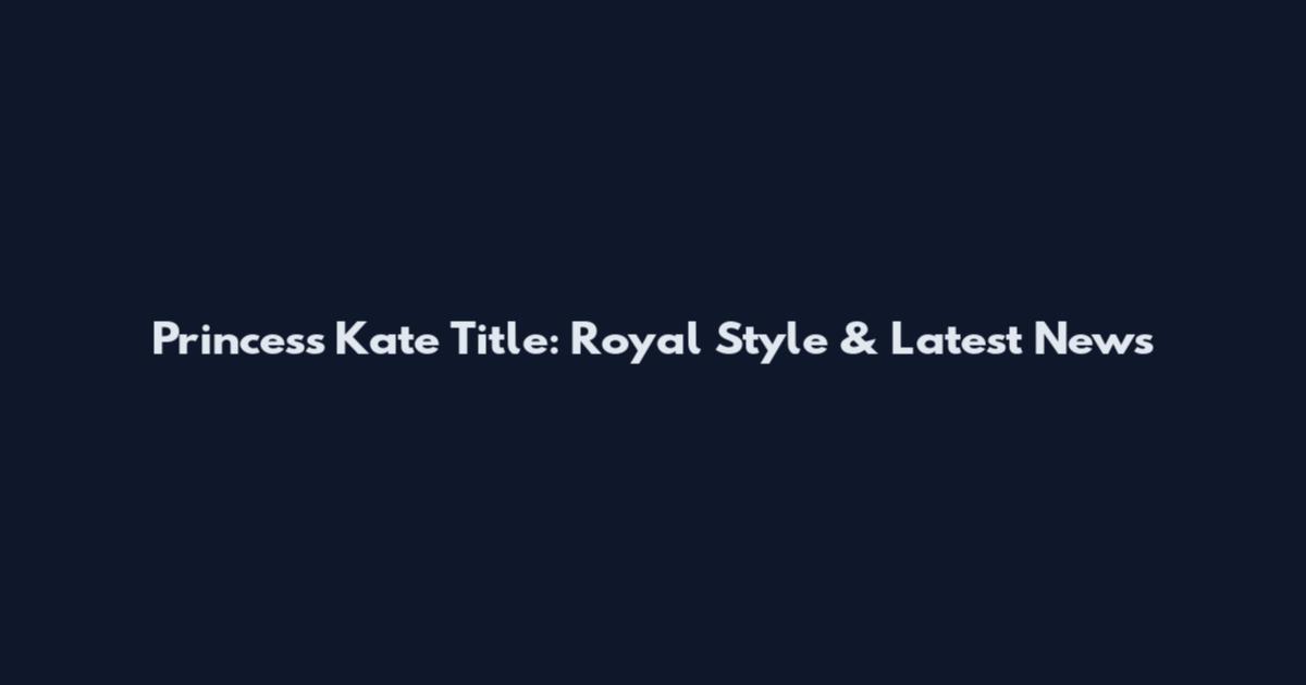 Princess Kate Title: Royal Style & Latest News