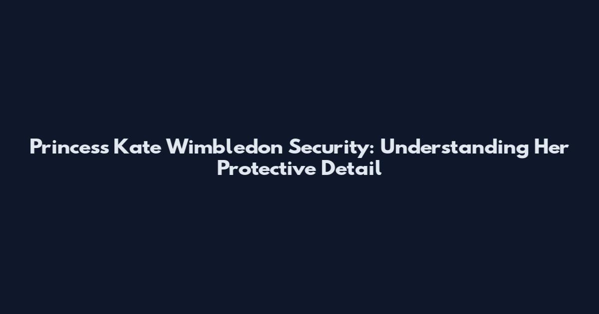 Princess Kate Wimbledon Security: Understanding Her Protective Detail
