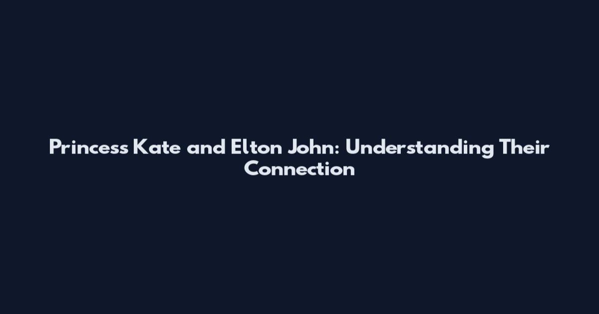 Princess Kate and Elton John: Understanding Their Connection