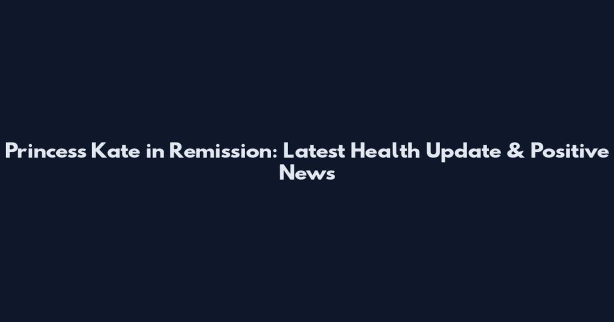 Princess Kate in Remission: Latest Health Update & Positive News