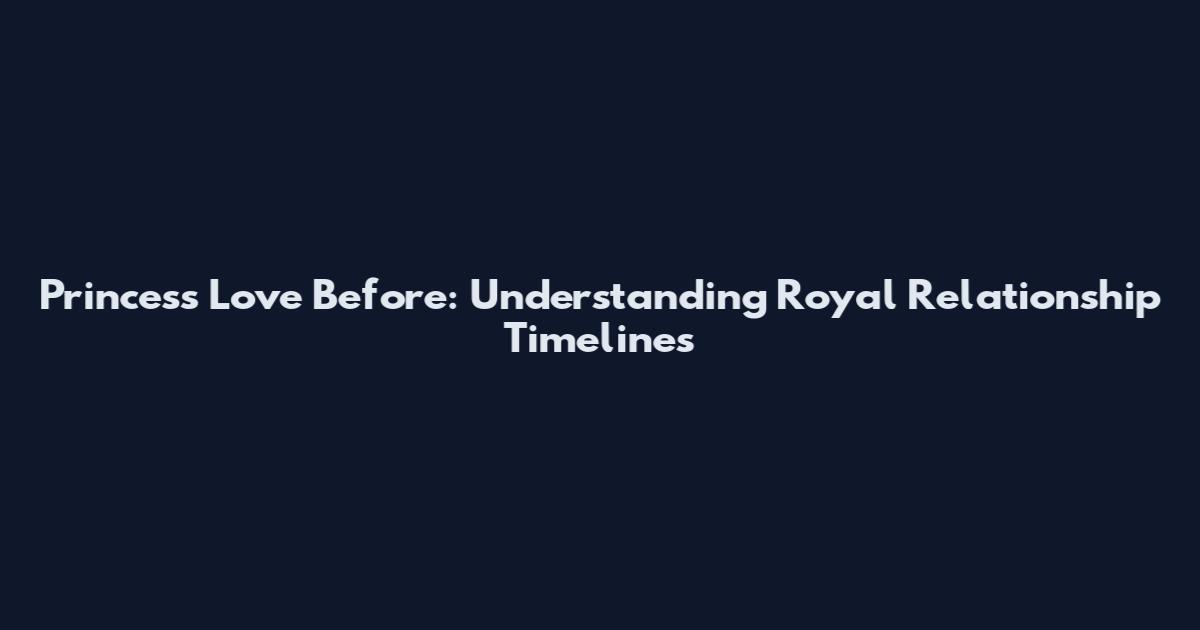 Princess Love Before: Understanding Royal Relationship Timelines