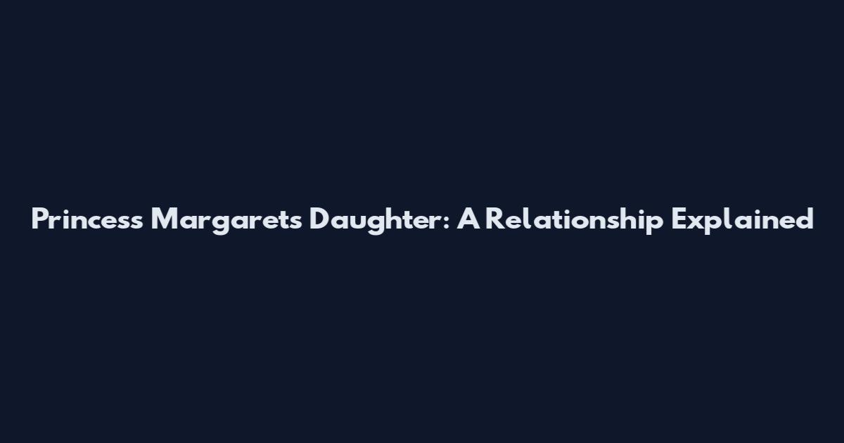 Princess Margaret's Daughter: A Relationship Explained
