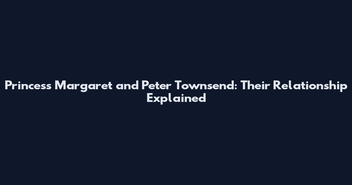 Princess Margaret and Peter Townsend: Their Relationship Explained