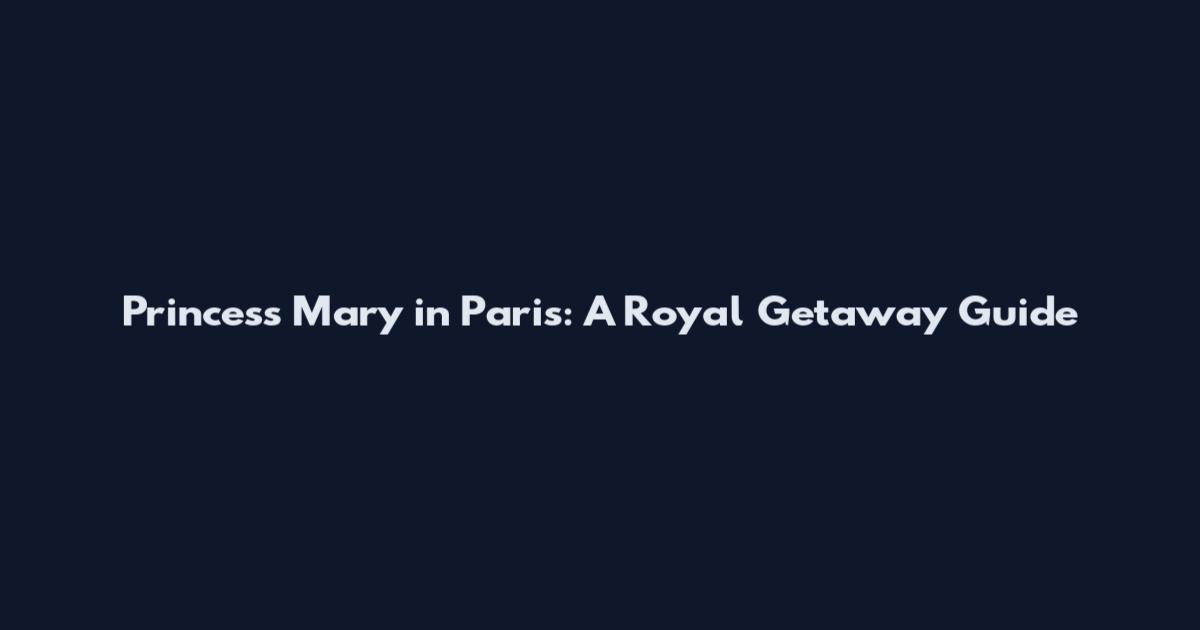Princess Mary in Paris: A Royal Getaway Guide