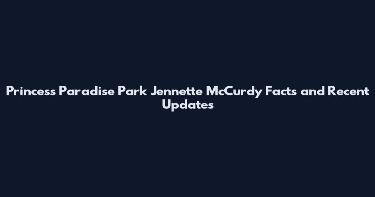 Princess Paradise Park Jennette McCurdy Facts and Recent Updates