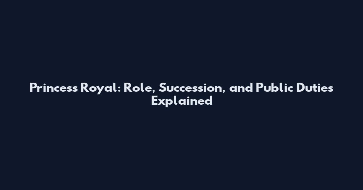 Princess Royal: Role, Succession, and Public Duties Explained