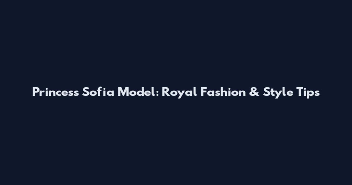 Princess Sofia Model: Royal Fashion & Style Tips