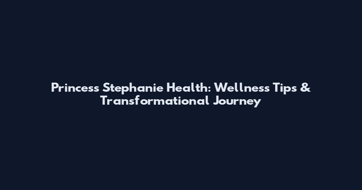 Princess Stephanie Health: Wellness Tips & Transformational Journey