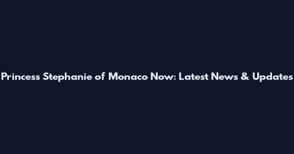 Princess Stephanie of Monaco Now: Latest News & Updates