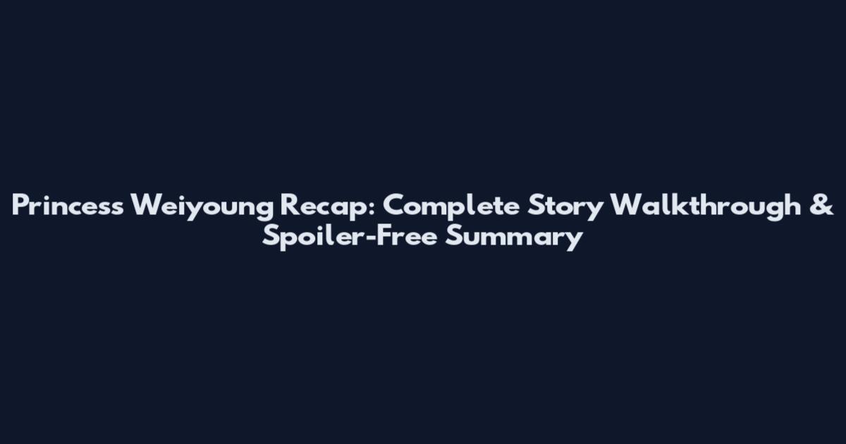 Princess Weiyoung Recap: Complete Story Walkthrough & Spoiler-Free Summary