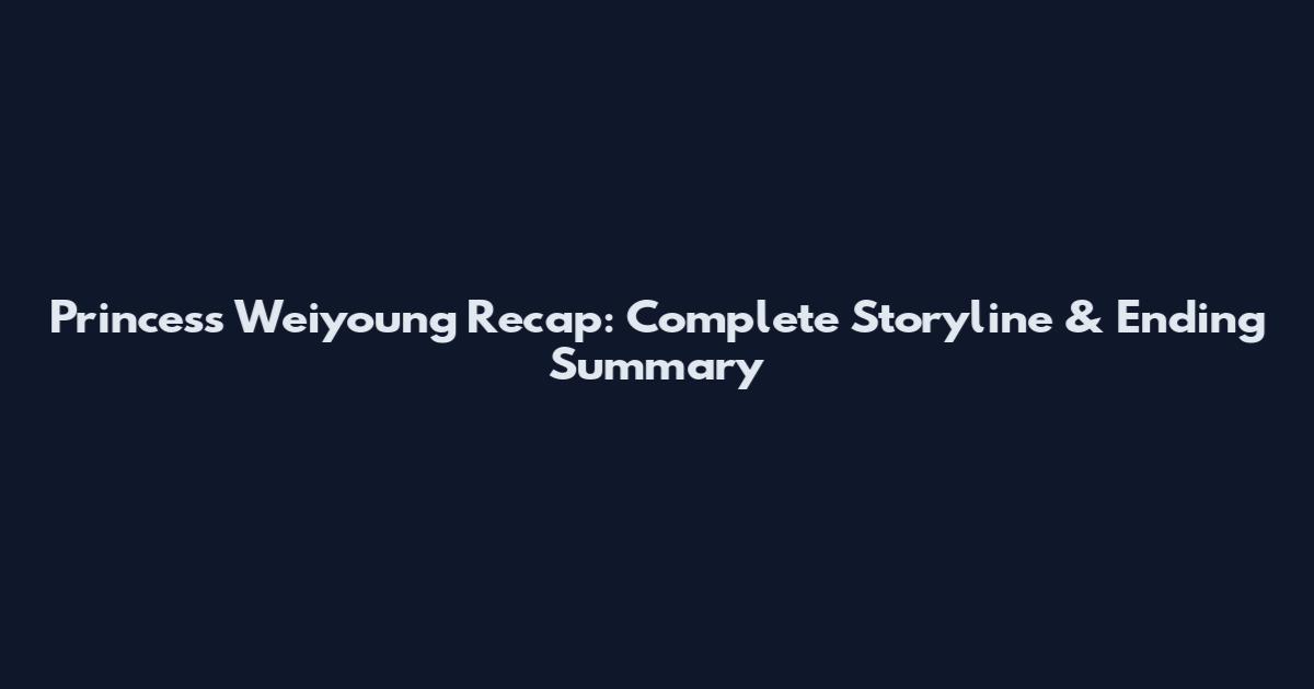 Princess Weiyoung Recap: Complete Storyline & Ending Summary