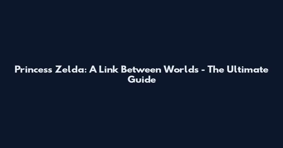 Princess Zelda: A Link Between Worlds - The Ultimate Guide