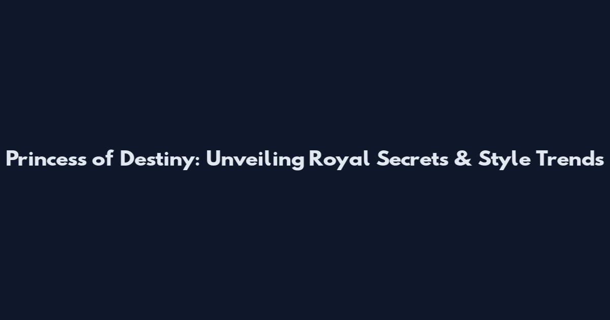 Princess of Destiny: Unveiling Royal Secrets & Style Trends