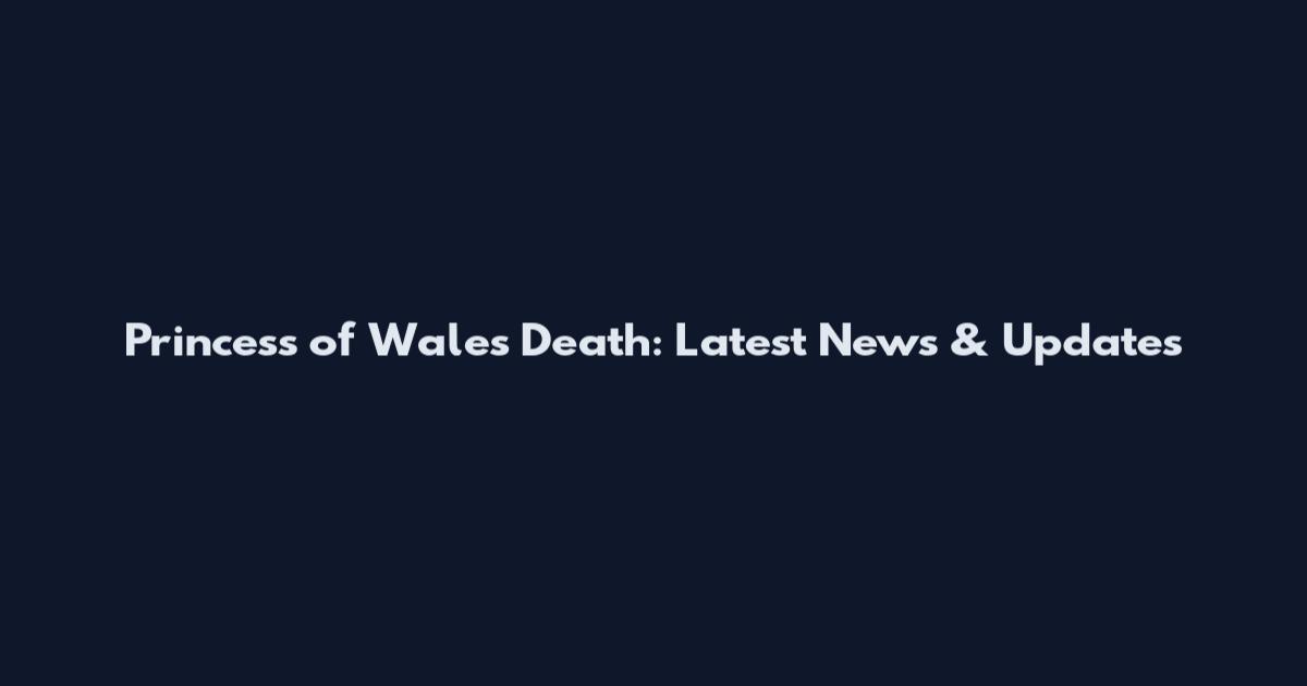 Princess of Wales Death: Latest News & Updates