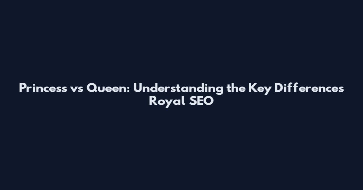 Princess vs Queen: Understanding the Key Differences Royal SEO