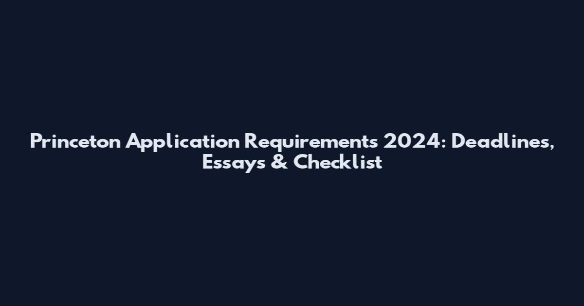 Princeton Application Requirements 2024: Deadlines, Essays & Checklist