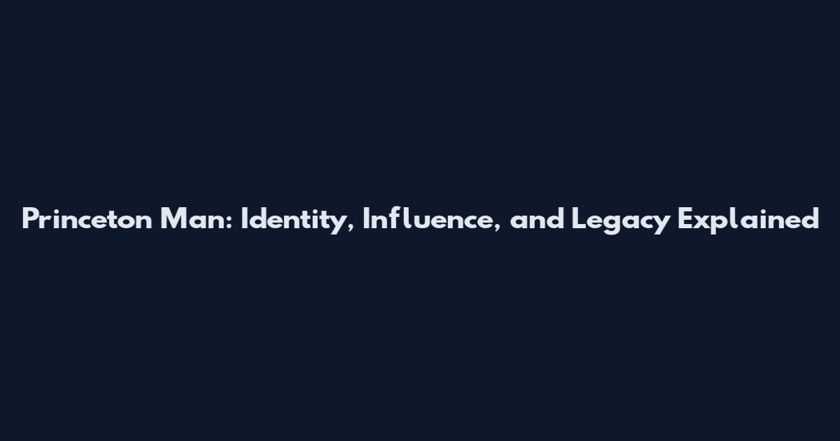 Princeton Man: Identity, Influence, and Legacy Explained