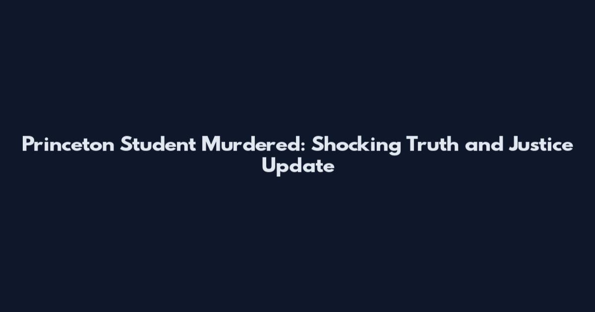 Princeton Student Murdered: Shocking Truth and Justice Update