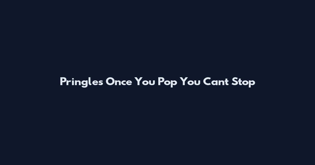 Pringles Once You Pop You Can't Stop
