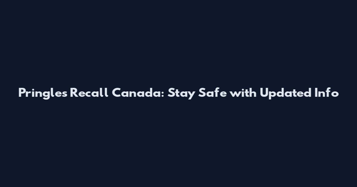 Pringles Recall Canada: Stay Safe with Updated Info