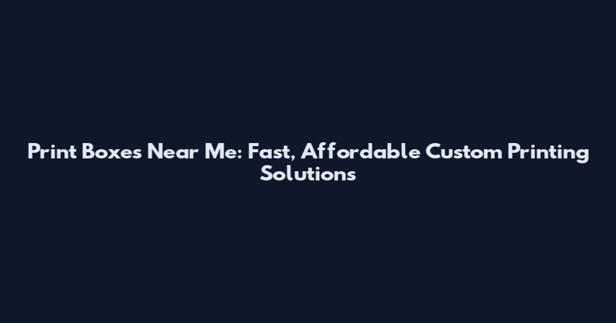 Print Boxes Near Me: Fast, Affordable Custom Printing Solutions