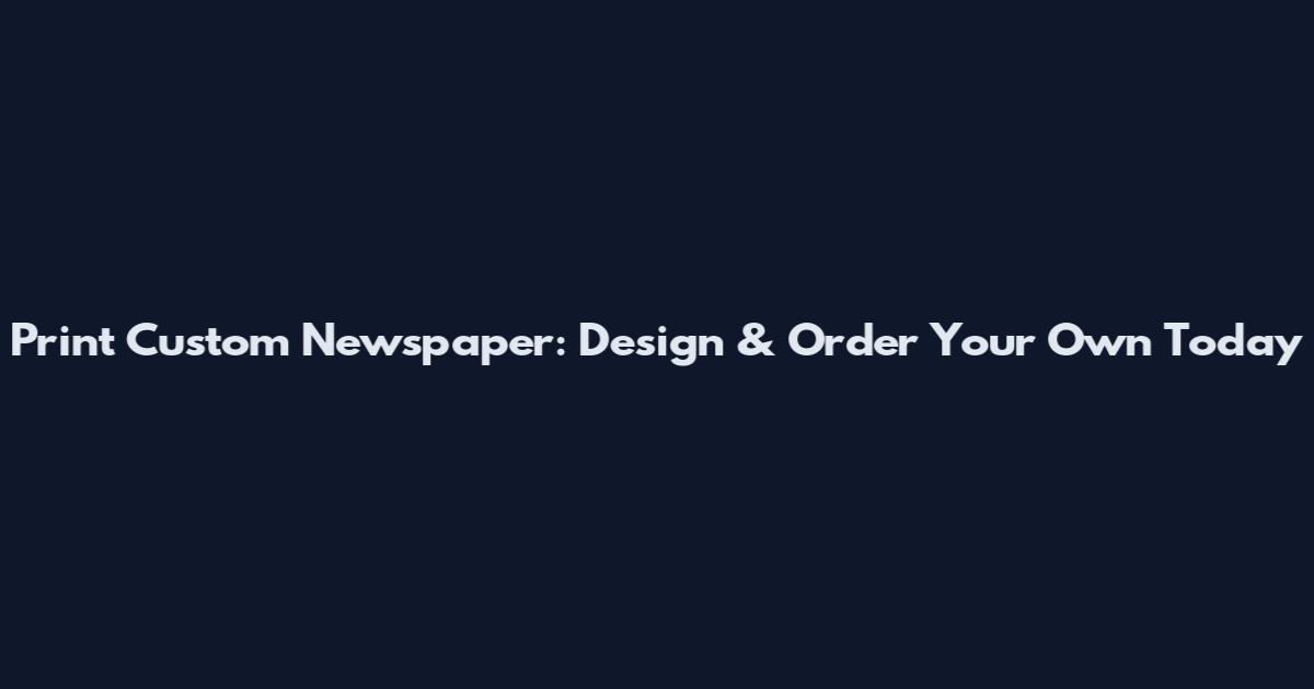 Print Custom Newspaper: Design & Order Your Own Today