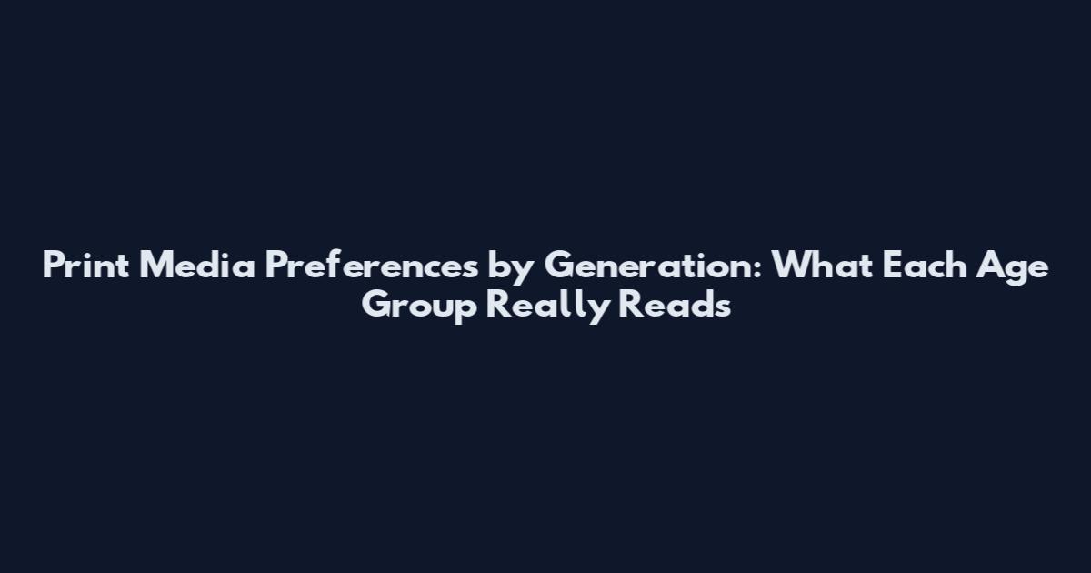 Print Media Preferences by Generation: What Each Age Group Really Reads