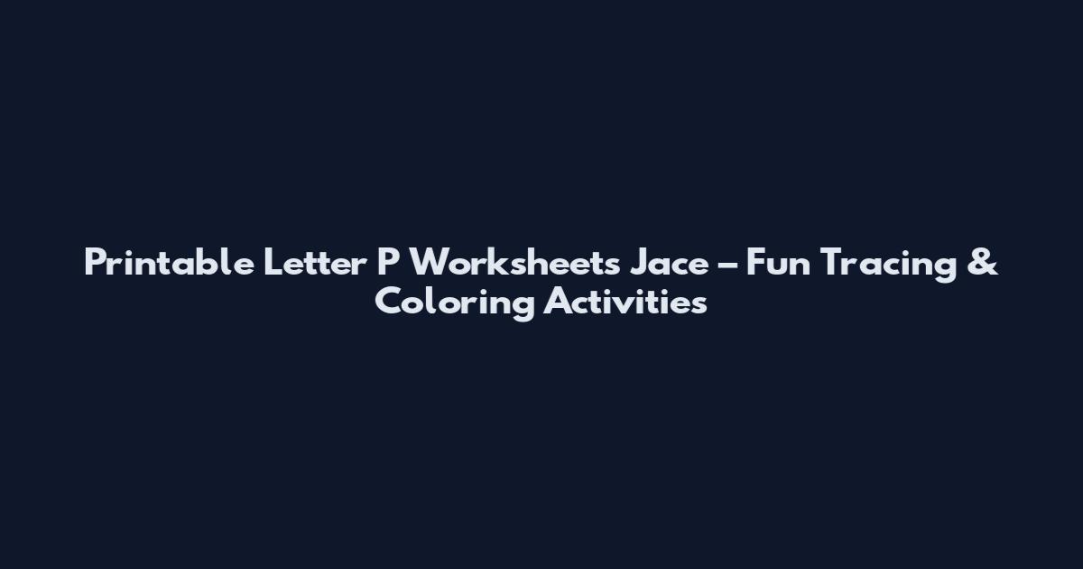 Printable Letter P Worksheets Jace – Fun Tracing & Coloring Activities