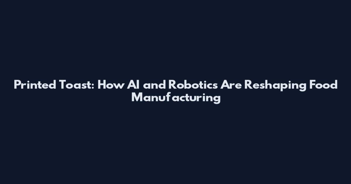 Printed Toast: How AI and Robotics Are Reshaping Food Manufacturing