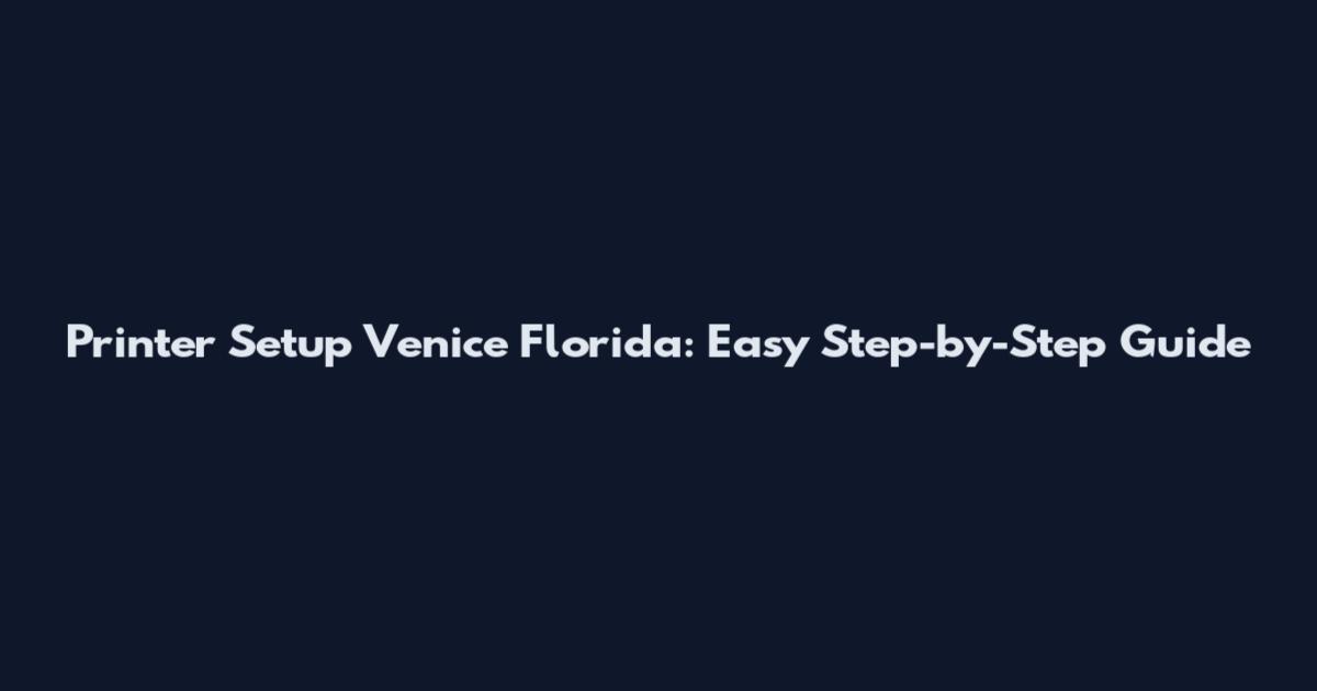 Printer Setup Venice Florida: Easy Step-by-Step Guide