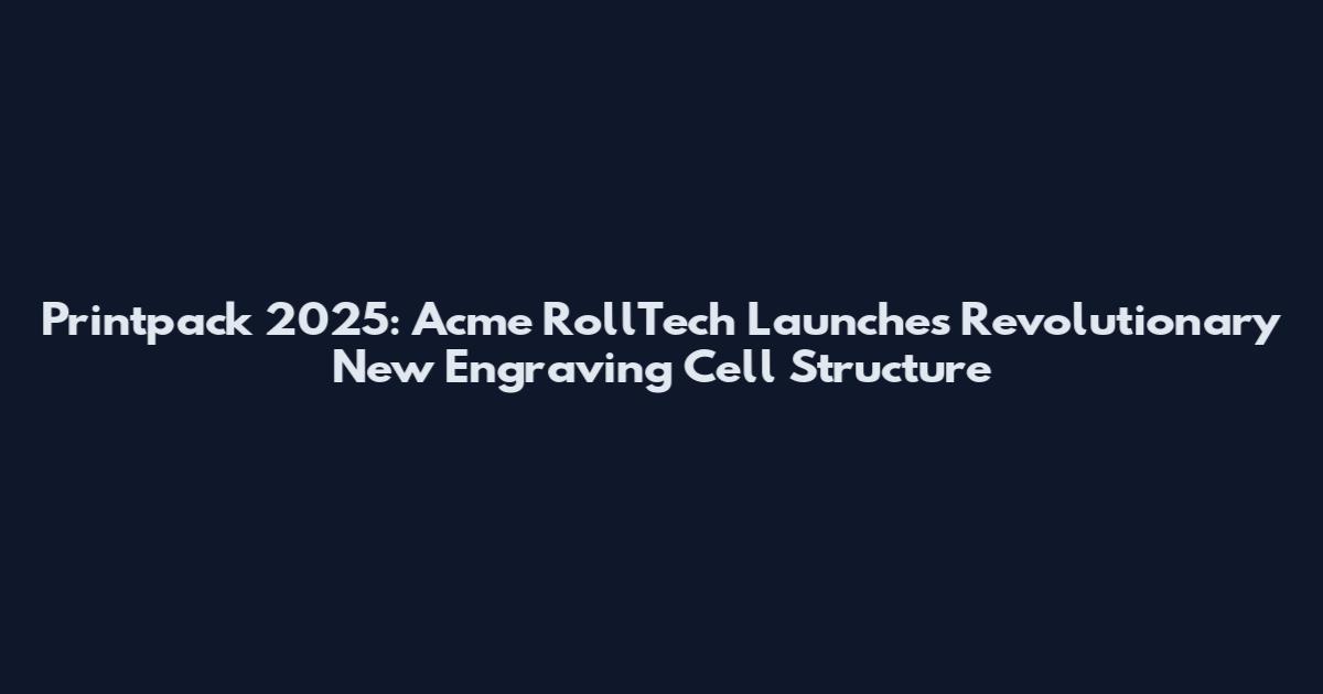 Printpack 2025: Acme RollTech Launches Revolutionary New Engraving Cell Structure