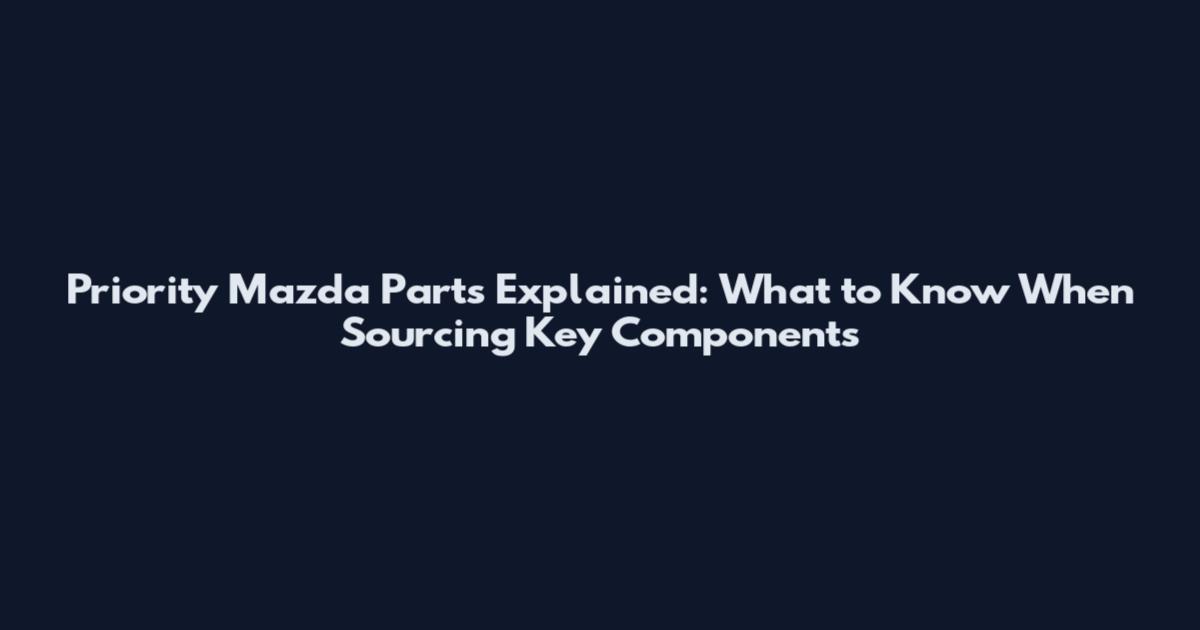 Priority Mazda Parts Explained: What to Know When Sourcing Key Components