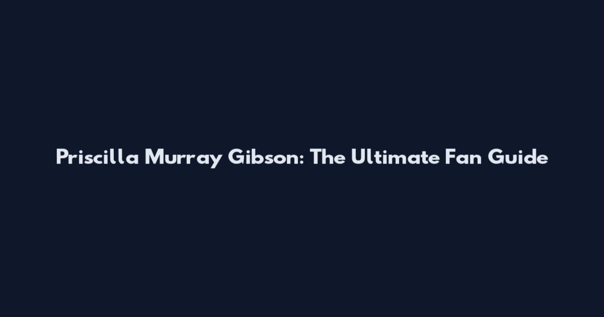Priscilla Murray Gibson: The Ultimate Fan Guide