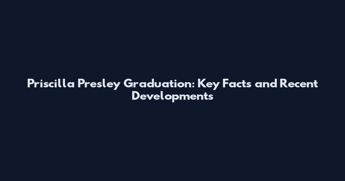 Priscilla Presley Graduation: Key Facts and Recent Developments