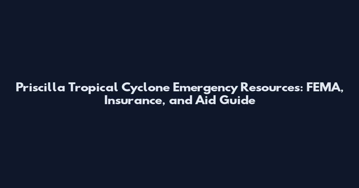 Priscilla Tropical Cyclone Emergency Resources: FEMA, Insurance, and Aid Guide